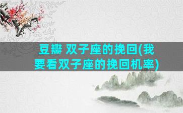 豆瓣 双子座的挽回(我要看双子座的挽回机率)